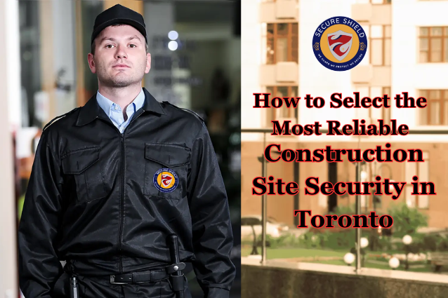 How to Select the Most Reliable Construction Site Security in Toronto - Secure Shield Security