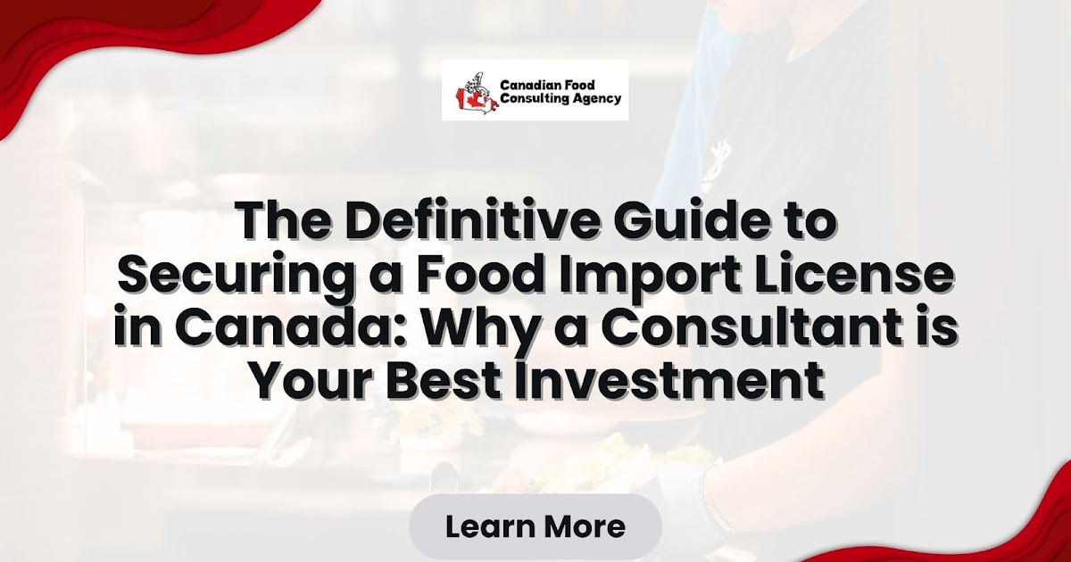 The Definitive Guide to Securing a Food Import License in Canada: Why a Consultant is Your Best Investment?