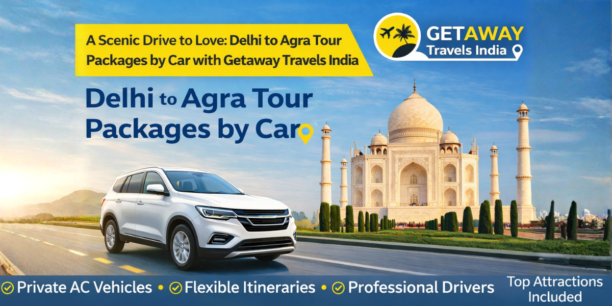 A Scenic Drive to Love: Delhi to Agra Tour Packages by Car with Getaway Travels India