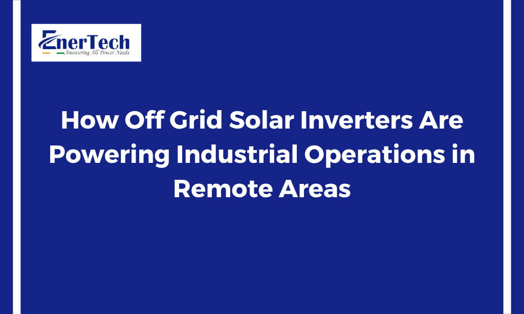How Off Grid Solar Inverters Are Powering Industrial Operations in Remote Areas - Enertech